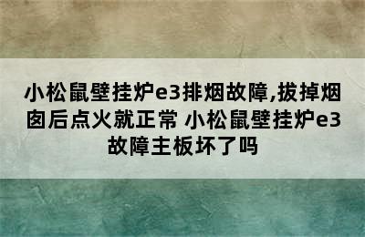 小松鼠壁挂炉e3排烟故障,拔掉烟囱后点火就正常 小松鼠壁挂炉e3故障主板坏了吗